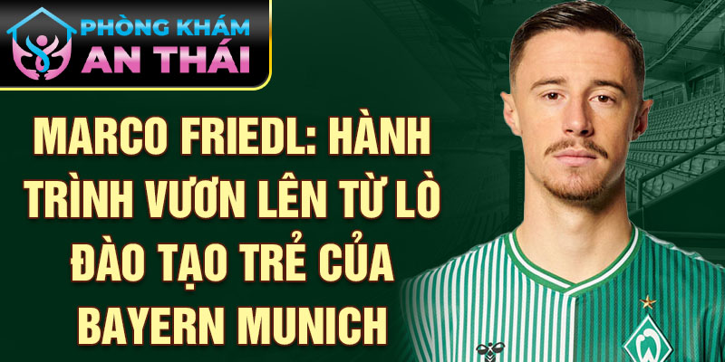 Marco friedl: hành trình vươn lên từ lò đào tạo trẻ của bayern munich