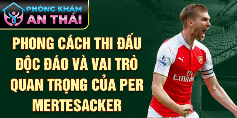 Phong cách thi đấu độc đáo và vai trò quan trọng của per mertesacker