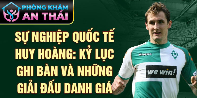 Sự nghiệp quốc tế huy hoàng: Kỷ lục ghi bàn và những giải đấu danh giá