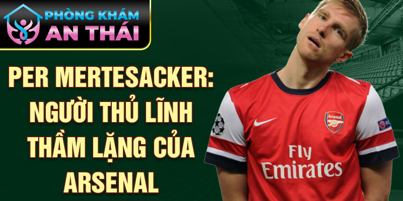 Per Mertesacker: Người thủ lĩnh thầm lặng của Arsenal