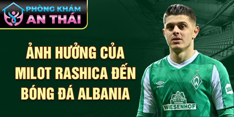 Ảnh hưởng của Milot Rashica đến bóng đá Albania