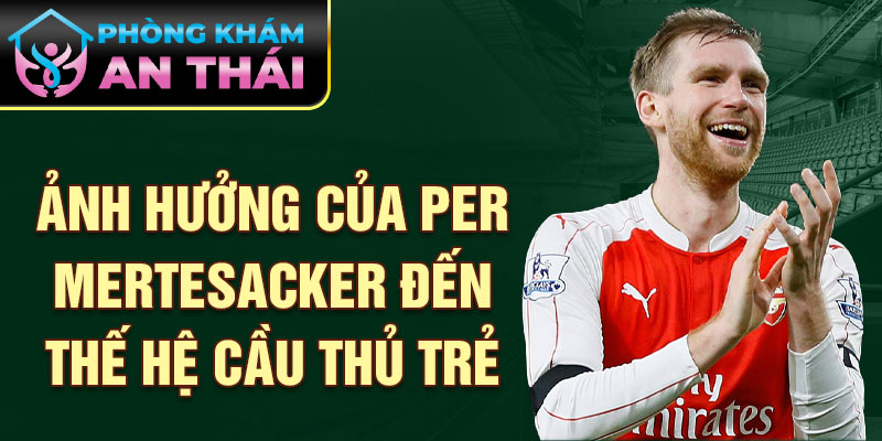 Ảnh hưởng của Per Mertesacker đến thế hệ cầu thủ trẻ