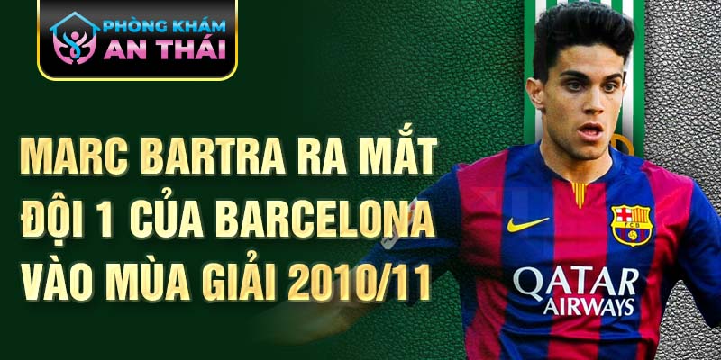 Marc Bartra ra mắt đội 1 của Barcelona vào mùa giải 2010/11