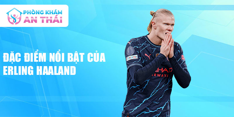 Đặc điểm nổi bật của Erling Haaland